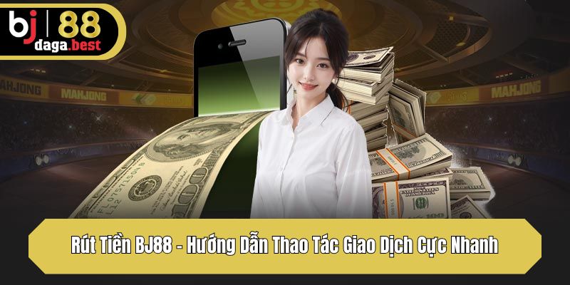 Rút Tiền BJ88 – Hướng Dẫn Thao Tác Giao Dịch Cực Nhanh